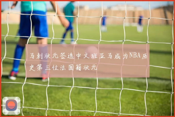 马刺状元签选中文班亚马成为NBA历史第三位法国籍状元
