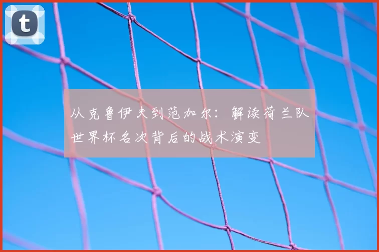 从克鲁伊夫到范加尔：解读荷兰队世界杯名次背后的战术演变