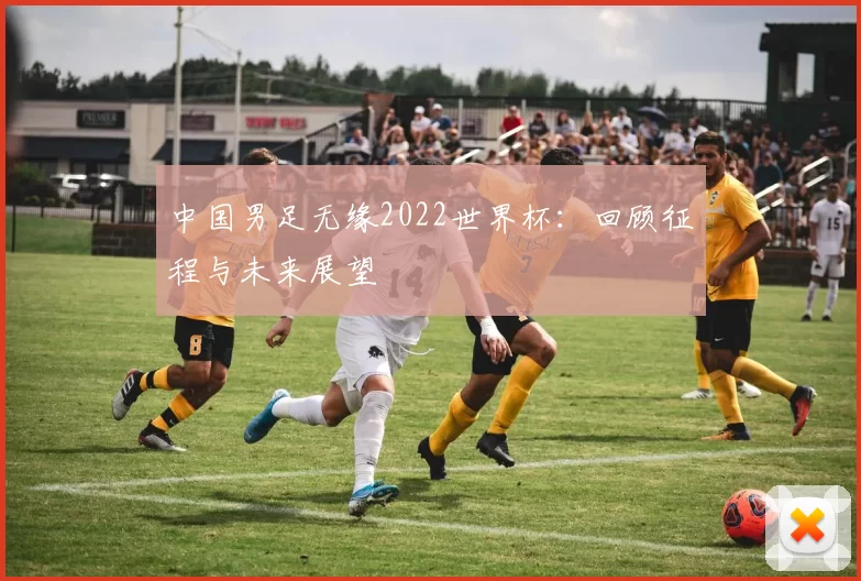中国男足无缘2022世界杯：回顾征程与未来展望