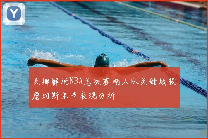 美娜解说NBA总决赛湖人队关键战役詹姆斯末节表现分析