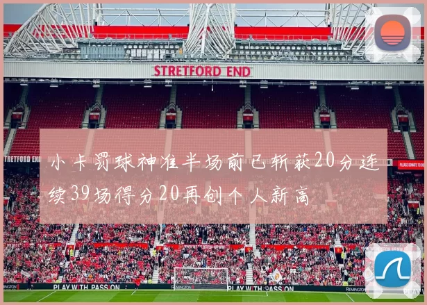 小卡罚球神准半场前已斩获20分连续39场得分20再创个人新高