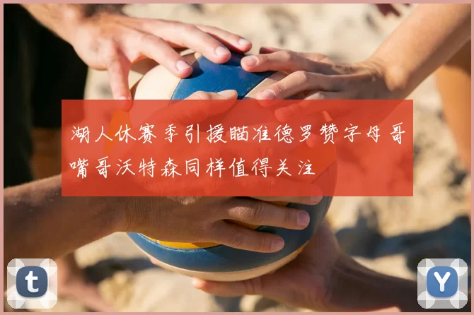 湖人休赛季引援瞄准德罗赞字母哥嘴哥沃特森同样值得关注