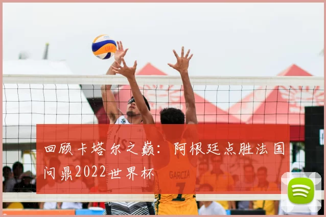 回顾卡塔尔之巅：阿根廷点胜法国问鼎2022世界杯