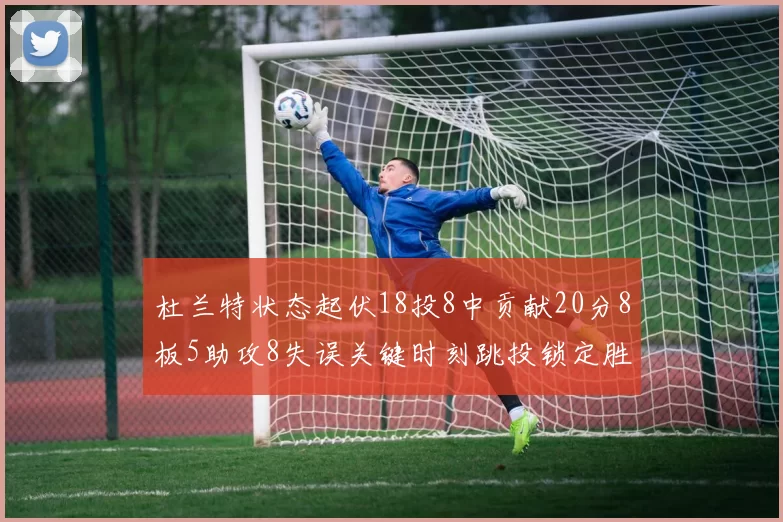 杜兰特状态起伏18投8中贡献20分8板5助攻8失误关键时刻跳投锁定胜局