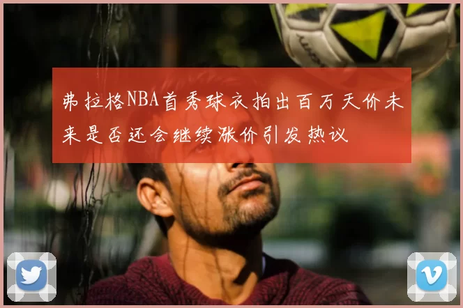 弗拉格NBA首秀球衣拍出百万天价未来是否还会继续涨价引发热议