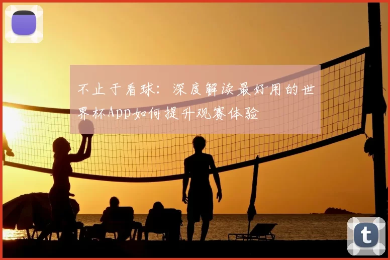 不止于看球：深度解读最好用的世界杯App如何提升观赛体验