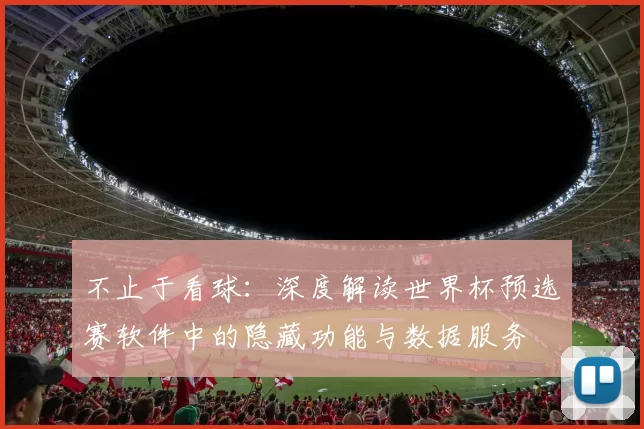 不止于看球：深度解读世界杯预选赛软件中的隐藏功能与数据服务