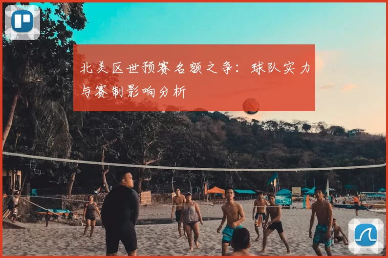 北美区世预赛名额之争：球队实力与赛制影响分析