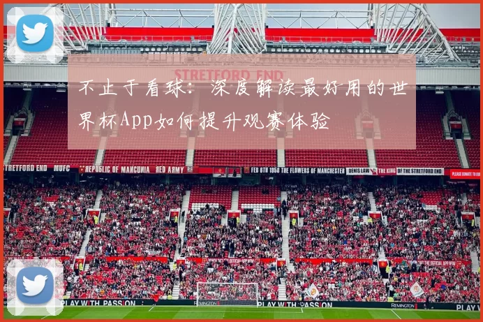 不止于看球:深度解读最好用的世界杯App如何提升观赛体验