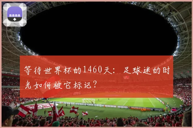 等待世界杯的1460天：足球迷的时光如何被它标记？
