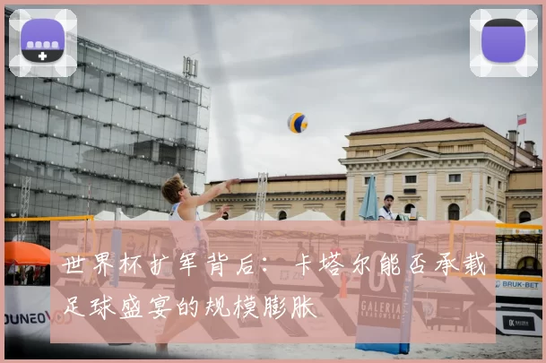 世界杯扩军背后：卡塔尔能否承载足球盛宴的规模膨胀