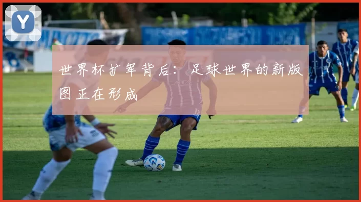 世界杯扩军背后：足球世界的新版图正在形成