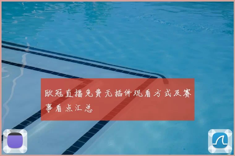 欧冠直播免费无插件观看方式及赛事看点汇总