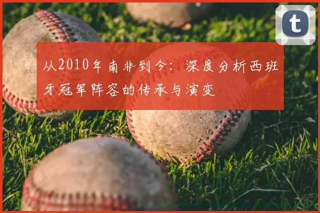从2010年南非到今：深度分析西班牙冠军阵容的传承与演变