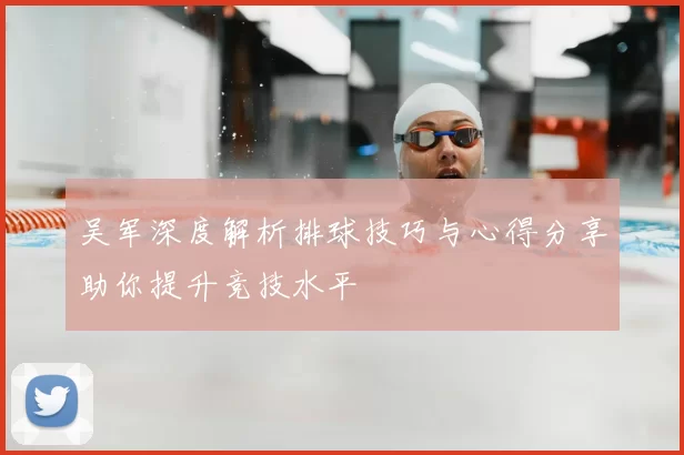 吴军深度解析排球技巧与心得分享助你提升竞技水平