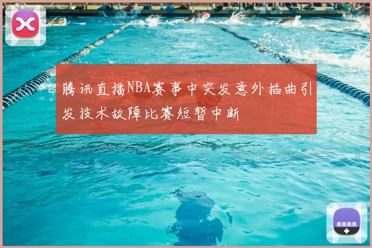 腾讯直播NBA赛事中突发意外插曲引发技术故障比赛短暂中断