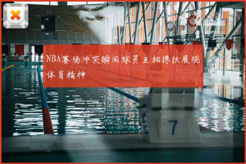NBA赛场冲突瞬间球员互相搀扶展现体育精神