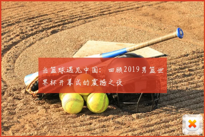 当篮球遇见中国：回顾2019男篮世界杯开幕式的震撼之夜