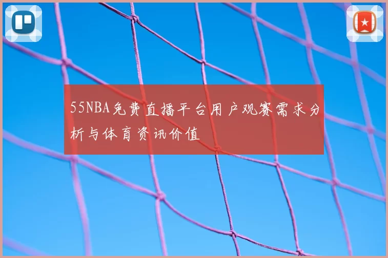 55NBA免费直播平台用户观赛需求分析与体育资讯价值
