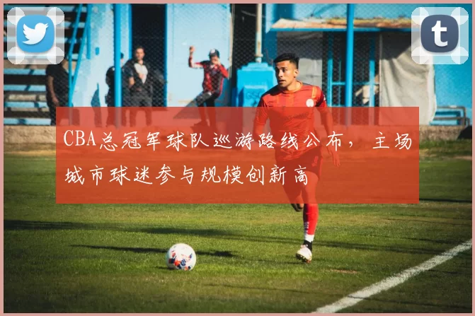 CBA总冠军球队巡游路线公布，主场城市球迷参与规模创新高