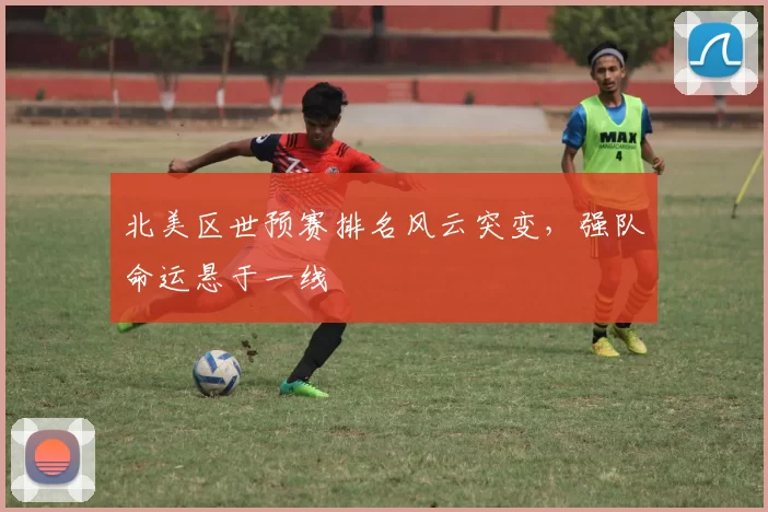 北美区世预赛排名风云突变，强队命运悬于一线