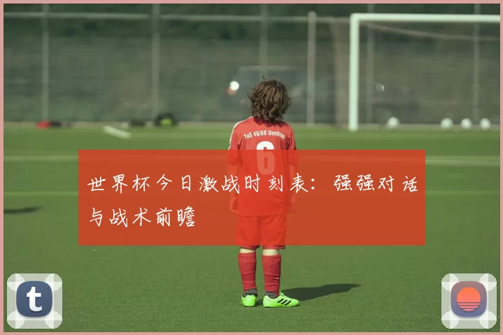 世界杯今日激战时刻表：强强对话与战术前瞻