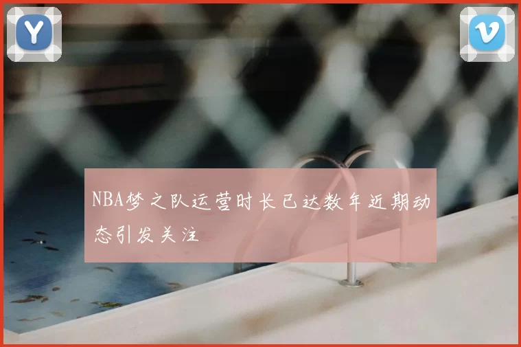 NBA梦之队运营时长已达数年近期动态引发关注